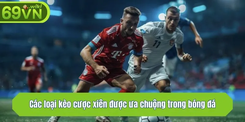 Các loại kèo cược xiên được ưa chuộng trong bóng đá