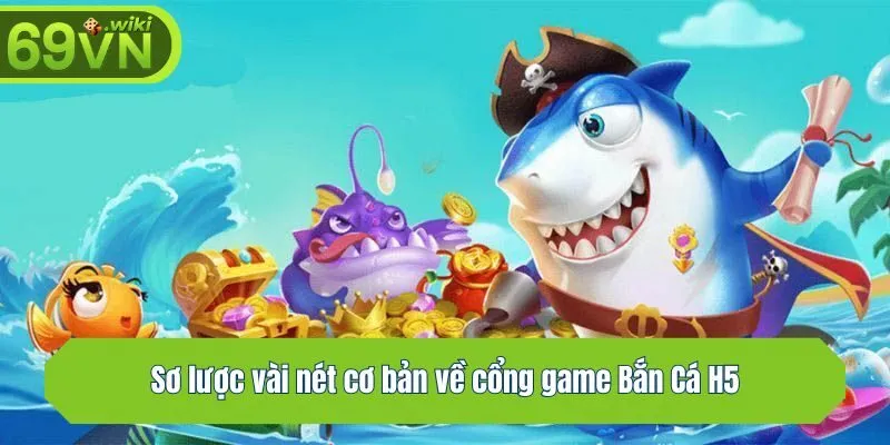 Sơ lược vài nét cơ bản về cổng game Bắn Cá H5